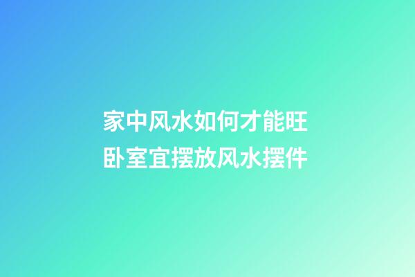 家中风水如何才能旺 卧室宜摆放风水摆件